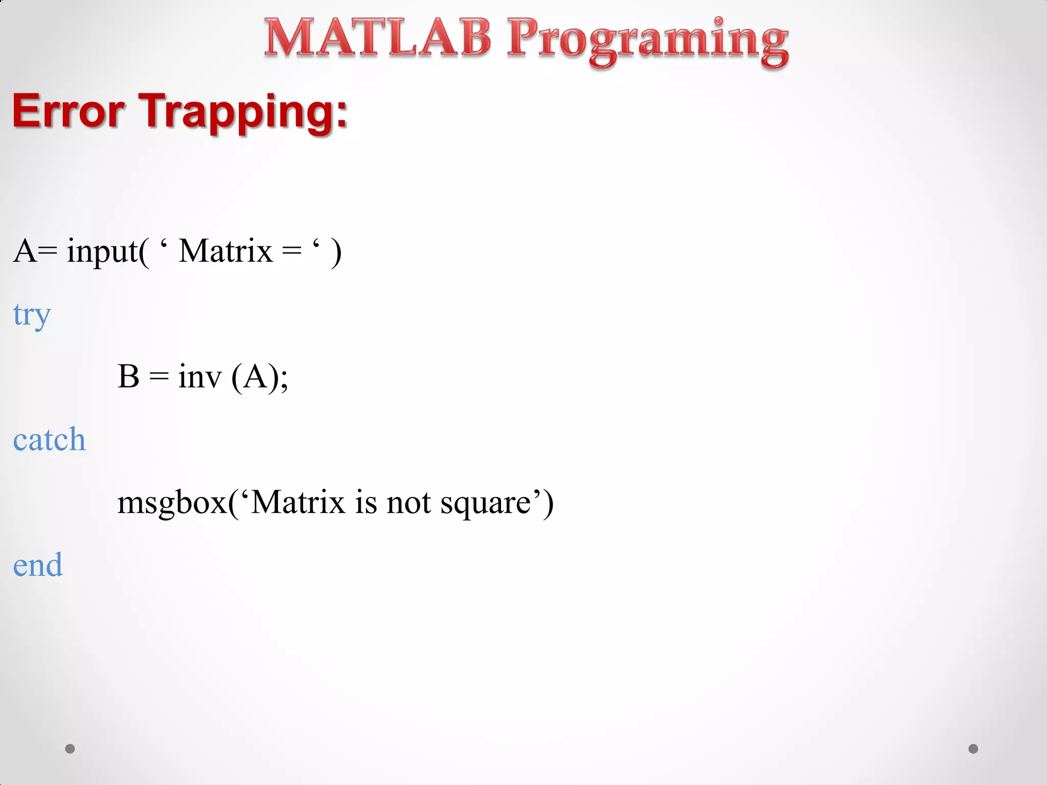 Error Trapping:
A= input( ‘ Matrix = ‘ )
try
B = inv (A);
catch
msgbox(‘Matrix is not square’)
end
 