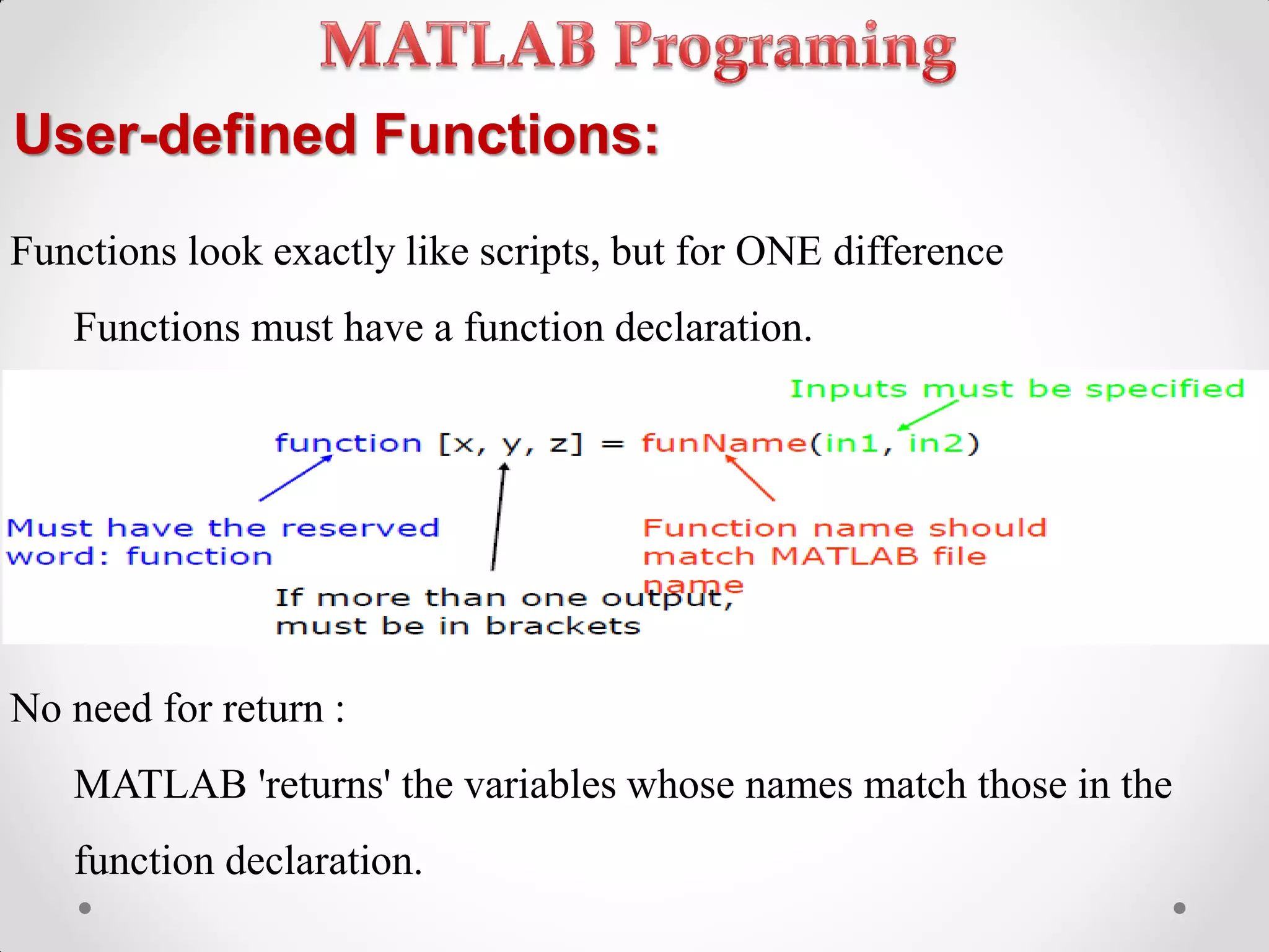 User-defined Functions:
Functions look exactly like scripts, but for ONE difference
Functions must have a function declaration.
No need for return :
MATLAB 'returns' the variables whose names match those in the
function declaration.
 