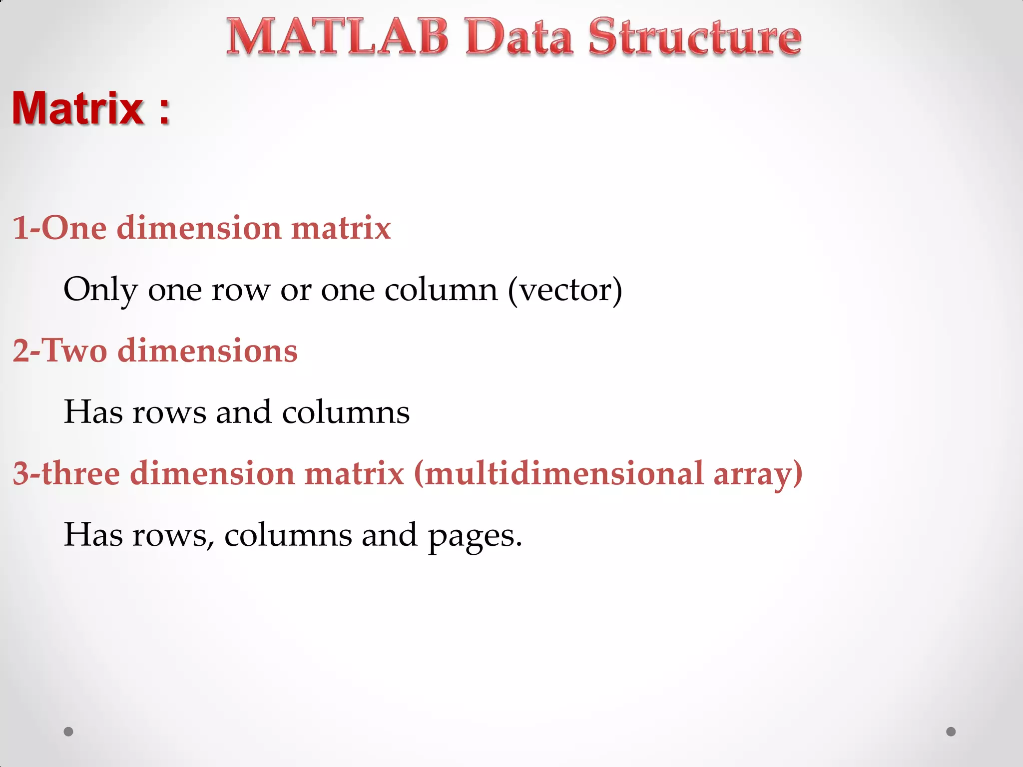 Matrix :
1-One dimension matrix
Only one row or one column (vector)
2-Two dimensions
Has rows and columns
3-three dimension matrix (multidimensional array)
Has rows, columns and pages.
 