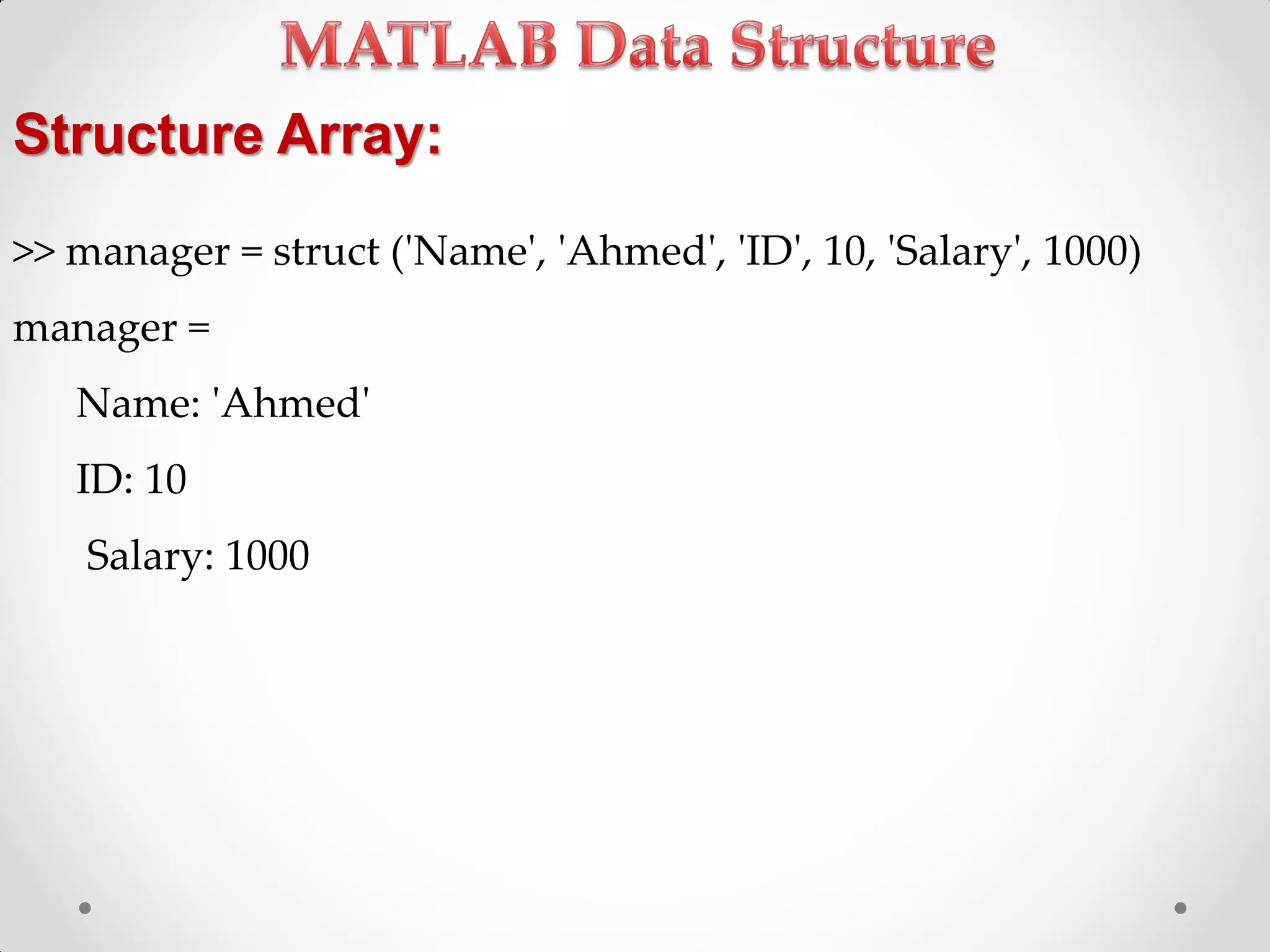 Structure Array:
>> manager = struct ('Name', 'Ahmed', 'ID', 10, 'Salary', 1000)
manager =
Name: 'Ahmed'
ID: 10
Salary: 1000
 