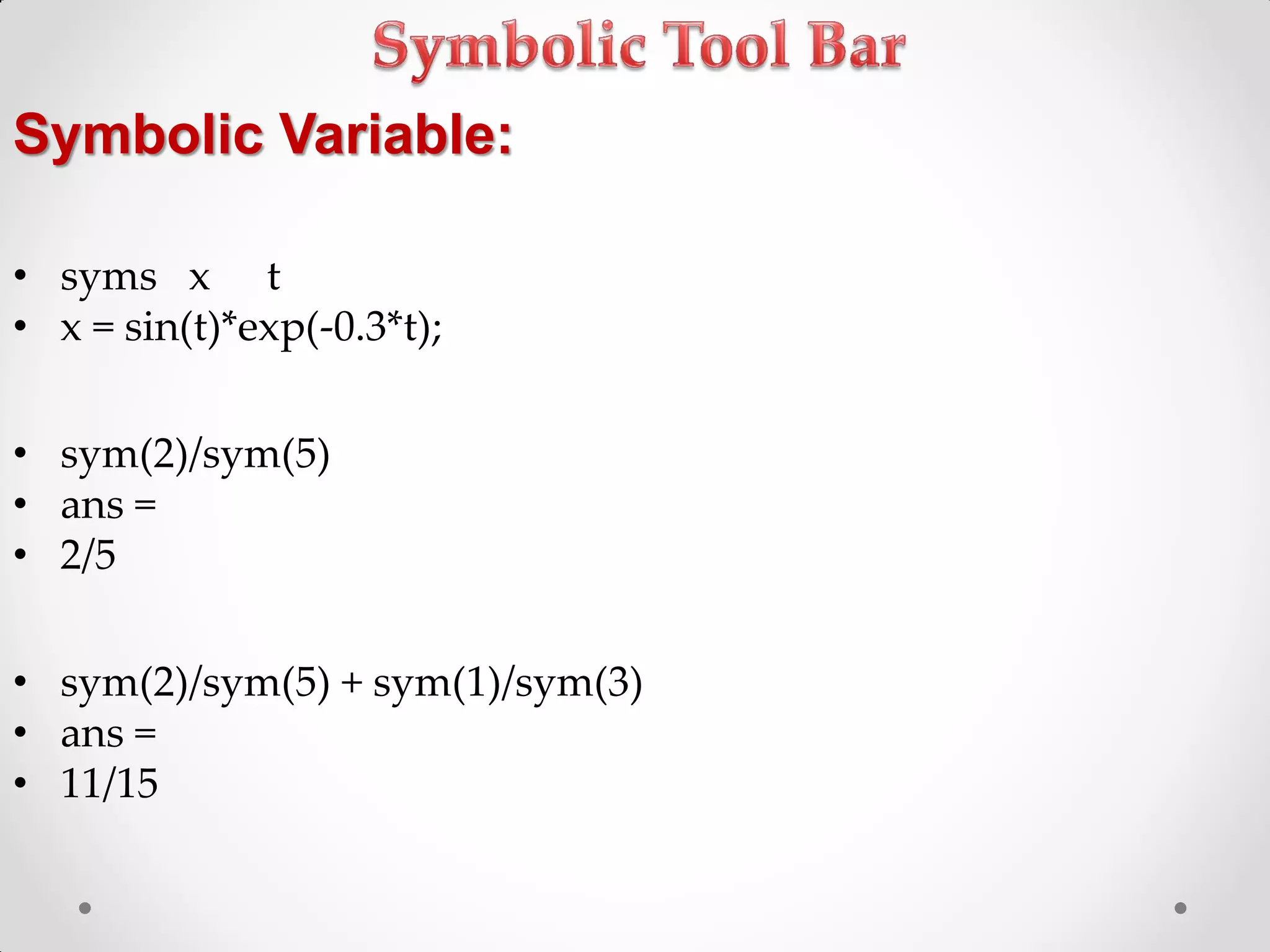 Symbolic Variable:
• syms x t
• x = sin(t)*exp(-0.3*t);
• sym(2)/sym(5)
• ans =
• 2/5
• sym(2)/sym(5) + sym(1)/sym(3)
• ans =
• 11/15
 
