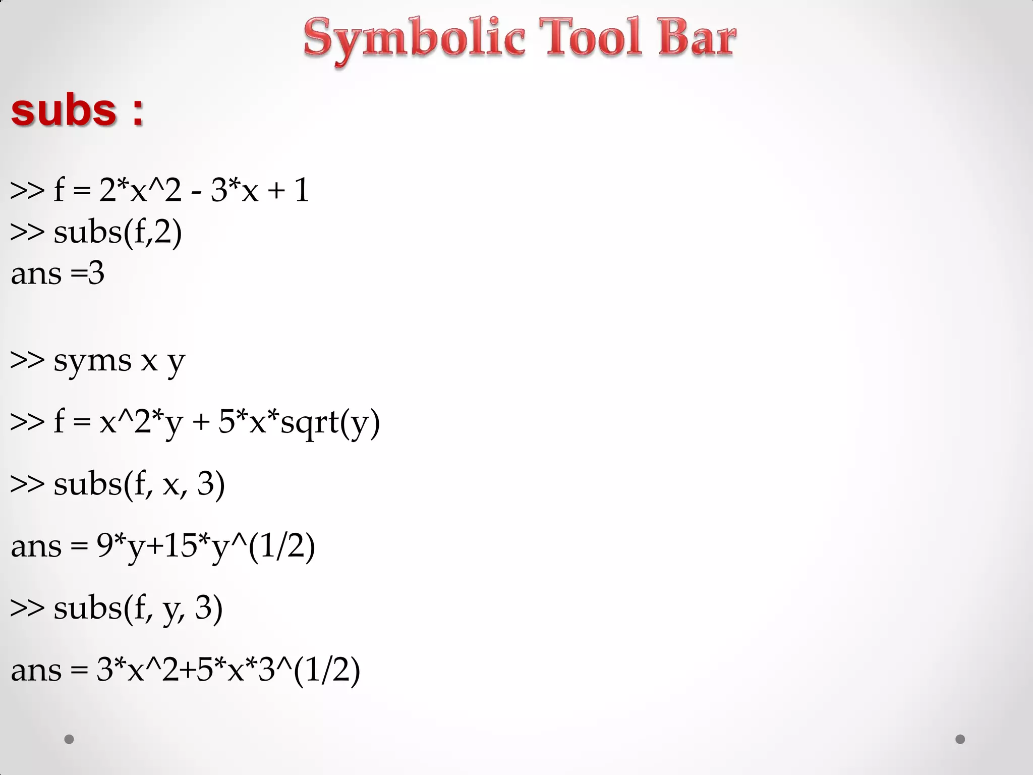 subs :
>> f = 2*x^2 - 3*x + 1
>> subs(f,2)
ans =3
>> syms x y
>> f = x^2*y + 5*x*sqrt(y)
>> subs(f, x, 3)
ans = 9*y+15*y^(1/2)
>> subs(f, y, 3)
ans = 3*x^2+5*x*3^(1/2)
 
