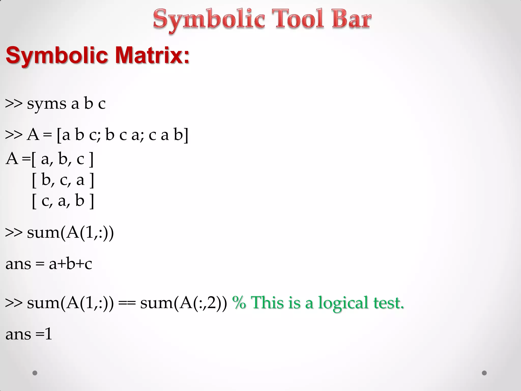 Symbolic Matrix:
>> syms a b c
>> A = [a b c; b c a; c a b]
A =[ a, b, c ]
[ b, c, a ]
[ c, a, b ]
>> sum(A(1,:))
ans = a+b+c
>> sum(A(1,:)) == sum(A(:,2)) % This is a logical test.
ans =1
 