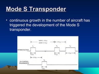 Mode S TransponderMode S Transponder
• continuous growth in the number of aircraft has
triggered the development of the Mode S
transponder.
 