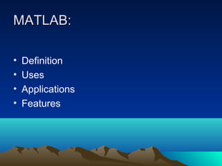 MATLAB:MATLAB:
• Definition
• Uses
• Applications
• Features
 