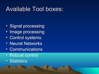 Available Tool boxes:Available Tool boxes:
• Signal processing
• Image processing
• Control systems
• Neural Networks
• Communications
• Robust control
• Statistics
 