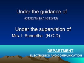 Under the guidance ofUnder the guidance of
RAJESWARI MADAMRAJESWARI MADAM
Under the supervision ofUnder the supervision of
Mrs. I. SuneethaMrs. I. Suneetha (H.O.D)(H.O.D)
DEPARTMENT
ELECTRONICS AND COMMUNICATION
 