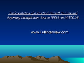 Implementation of a Practical Aircraft Position andImplementation of a Practical Aircraft Position and
Reporting Identification Beacon (PRIB) in MATLABReporting Identification Beacon (PRIB) in MATLAB
www.Fullinterview.comwww.Fullinterview.com
 