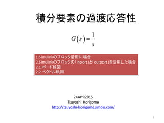 積分要素の過渡応答性
24APR2015
Tsuyoshi Horigome
http://tsuyoshi-horigome.jimdo.com/
 
1
G s
s

1
1.Simulinkのブロック活用に場合
2.Simulinkのブロックの「inport」と「outport」を活用した場合
2.1 ボード線図
2.2 ベクトル軌跡
 