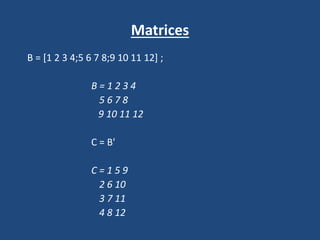 Matrices
B = [1 2 3 4;5 6 7 8;9 10 11 12] ;
B = 1 2 3 4
5 6 7 8
9 10 11 12
C = B'
C = 1 5 9
2 6 10
3 7 11
4 8 12
 