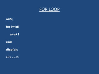 FOR LOOP
a=5;
for i=1:5
a=a+1
end
disp(a);
ANS a =10
 