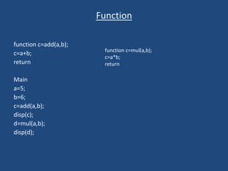 Function
function c=add(a,b);
c=a+b;
return
Main
a=5;
b=6;
c=add(a,b);
disp(c);
d=mul(a,b);
disp(d);
function c=mul(a,b);
c=a*b;
return
 
