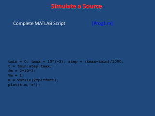 Complete MATLAB Script [Prog1.m]
tmin = 0; tmax = 10^(-3); step = (tmax-tmin)/1000;
t = tmin:step:tmax;
fm = 2*10^3;
Vm = 1;
m = Vm*sin(2*pi*fm*t);
plot(t,m,'r');
Simulate a Source
 