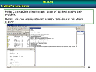22
Matlab Çalışma Dizini penceresindeki “ aşağı ok” basılarak çalışma dizini
seçilebilir.
Current Folder’da çalışmak istenilern directory yönlendirilerek hızlı ulaşım
sağlanır.
1. Matlab'ın Genel Yapısı
MATLAB
 
