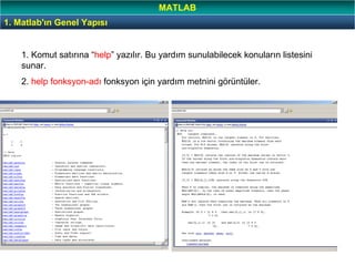 24
MATLAB Yardım
1. Komut satırına “help” yazılır. Bu yardım sunulabilecek konuların listesini
sunar.
2. help fonksyon-adı fonksyon için yardım metnini görüntüler.
1. Matlab'ın Genel Yapısı
MATLAB
 