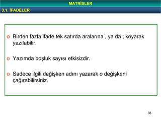 36
o Birden fazla ifade tek satırda aralarına , ya da ; koyarak
yazılabilir.
o Yazımda boşluk sayısı etkisizdir.
o Sadece ilgili değişken adını yazarak o değişkeni
çağırabilirsiniz.
MATRİSLER
3.1. İFADELER
 
