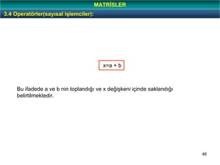 46
3.4 Operatörler(sayısal işlemciler):
MATRİSLER
x=a + b
Bu ifadede a ve b nin toplandığı ve x değişkeni içinde saklandığı
belirtilmektedir.
 
