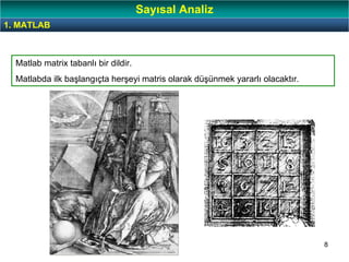 8
1. MATLAB
Sayısal Analiz
Matlab matrix tabanlı bir dildir.
Matlabda ilk başlangıçta herşeyi matris olarak düşünmek yararlı olacaktır.
 