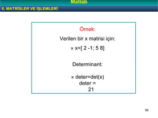 96
Örnek:
Verilen bir x matrisi için:
» x=[ 2 -1; 5 8]
Determinant:
» deter=det(x)
deter =
21
6. MATRİSLER VE İŞLEMLERİ
Matlab
 