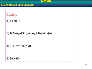 99
Çözüm:
a) b1=a./b
b) ta1=eye(3,3)/a veya ta2=inv(a)
c) a*ta ==eye(3,3)
d) b2=a/b
6. MATRİSLER VE İŞLEMLERİ
Matlab
 