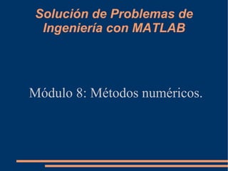 Solución de Problemas de
Ingeniería con MATLAB
Módulo 8: Métodos numéricos.
 