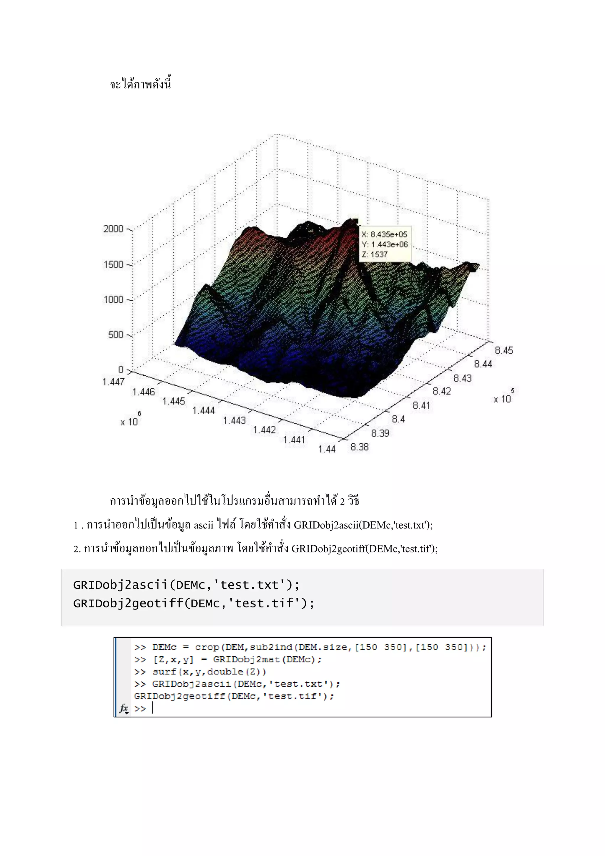 จะได้ภาพดังนี้
การนาข้อมูลออกไปใช้ในโปรแกรมอื่นสามารถทาได้2 วิธี
1 . การนาออกไปเป็นข้อมูล ascii ไฟล์ โดยใช้คาสั่ง GRIDobj2ascii(DEMc,'test.txt');
2. การนาข้อมูลออกไปเป็นข้อมูลภาพ โดยใช้คาสั่ง GRIDobj2geotiff(DEMc,'test.tif');
GRIDobj2ascii(DEMc,'test.txt');
GRIDobj2geotiff(DEMc,'test.tif');
 