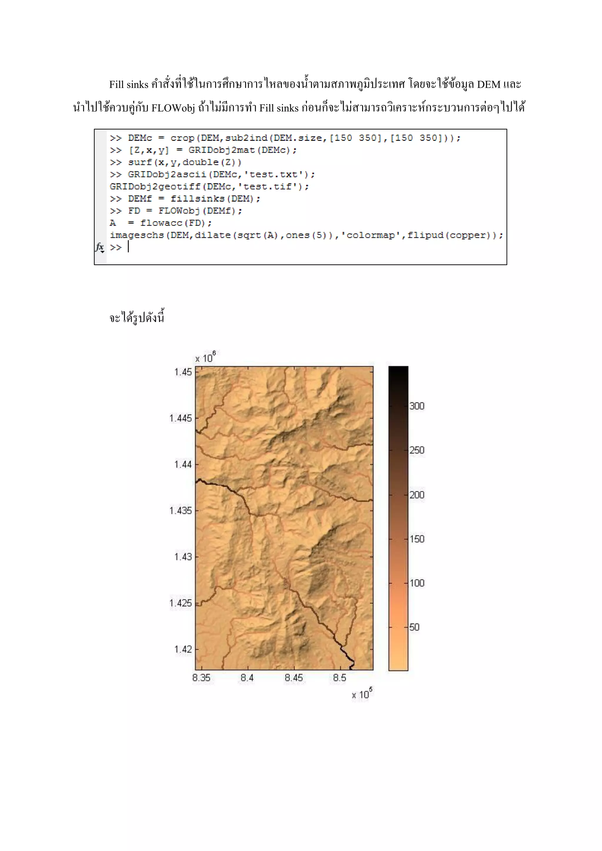 Fill sinks คาสั่งที่ใช้ในการศึกษาการไหลของน้าตามสภาพภูมิประเทศ โดยจะใช้ข้อมูล DEM และ
นาไปใช้ควบคู่กับ FLOWobj ถ้าไม่มีการทา Fill sinks ก่อนก็จะไม่สามารถวิเคราะห์กระบวนการต่อๆไปได้
จะได้รูปดังนี้
 
