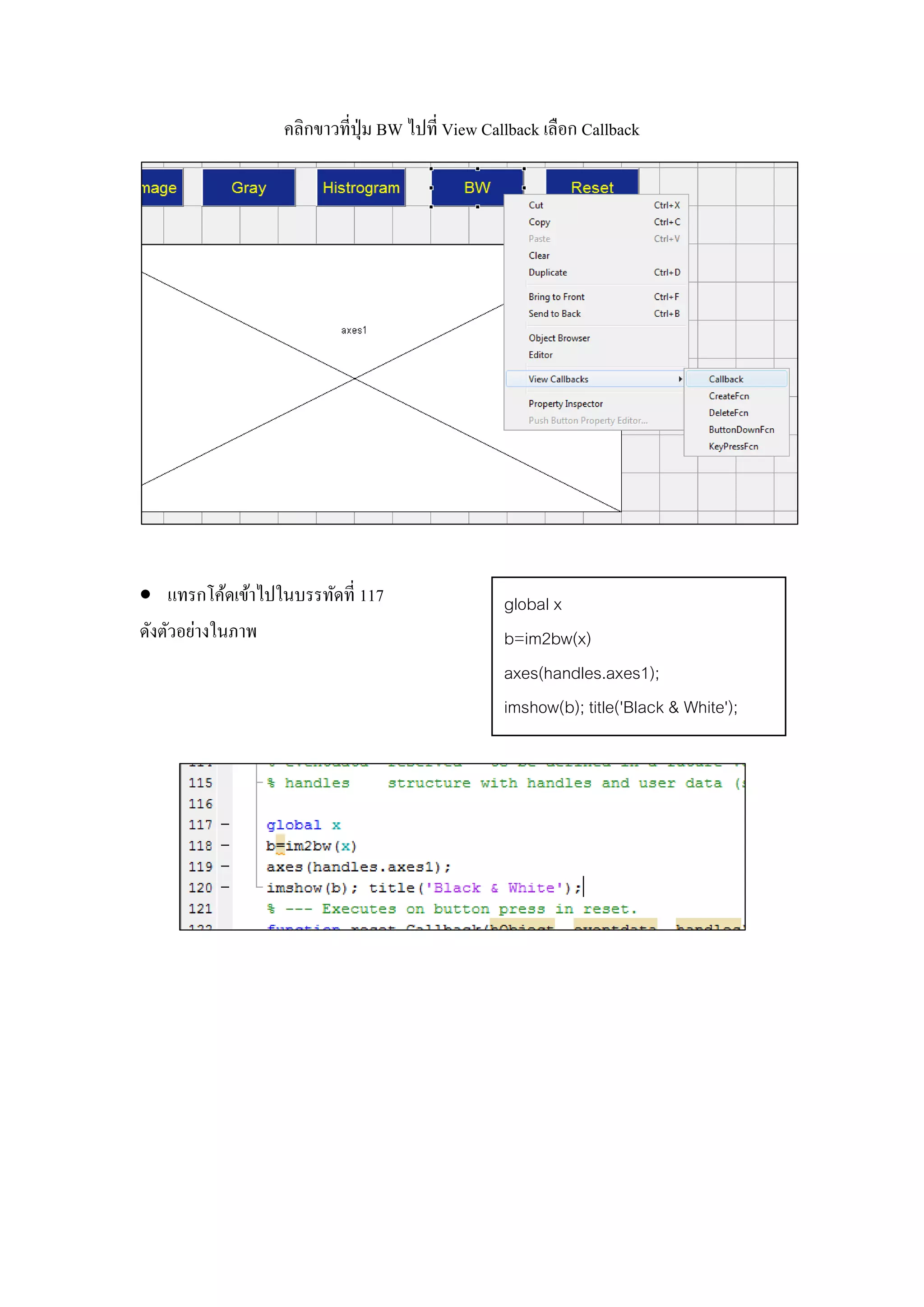 คลิกขาวที่ปุ่ม BW ไปที่ View Callback เลือก Callback
 แทรกโค้ดเข้าไปในบรรทัดที่ 117
ดังตัวอย่างในภาพ
global x
b=im2bw(x)
axes(handles.axes1);
imshow(b); title('Black & White');
 