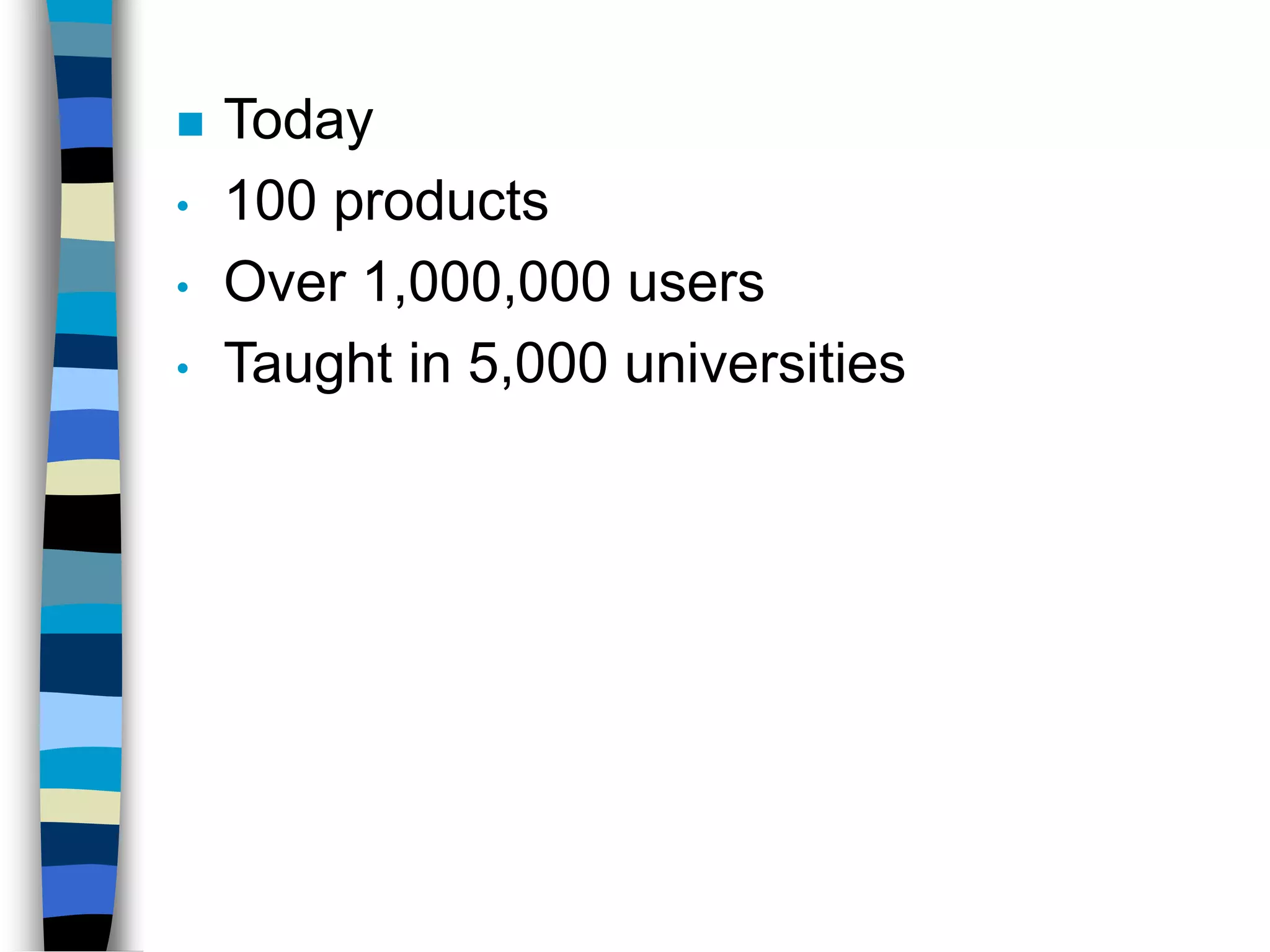  Today
• 100 products
• Over 1,000,000 users
• Taught in 5,000 universities
 