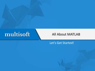 All About MATLAB
Let’s Get Started!
 