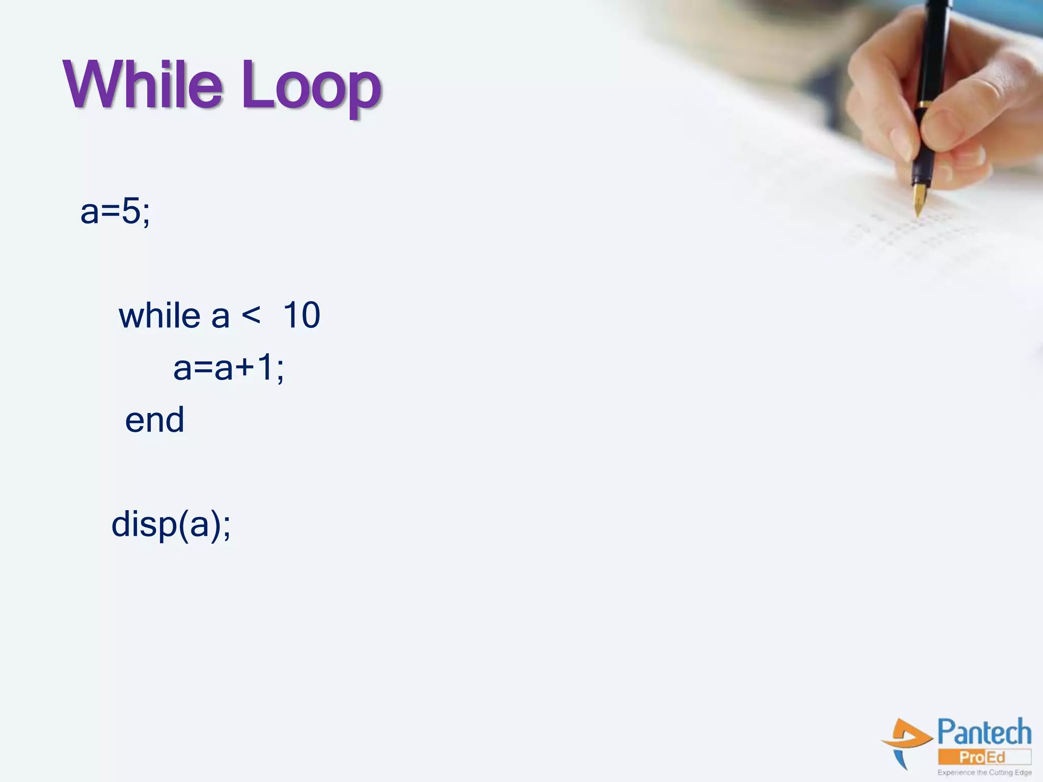 While Loop
a=5;
while a < 10
a=a+1;
end
disp(a);
 