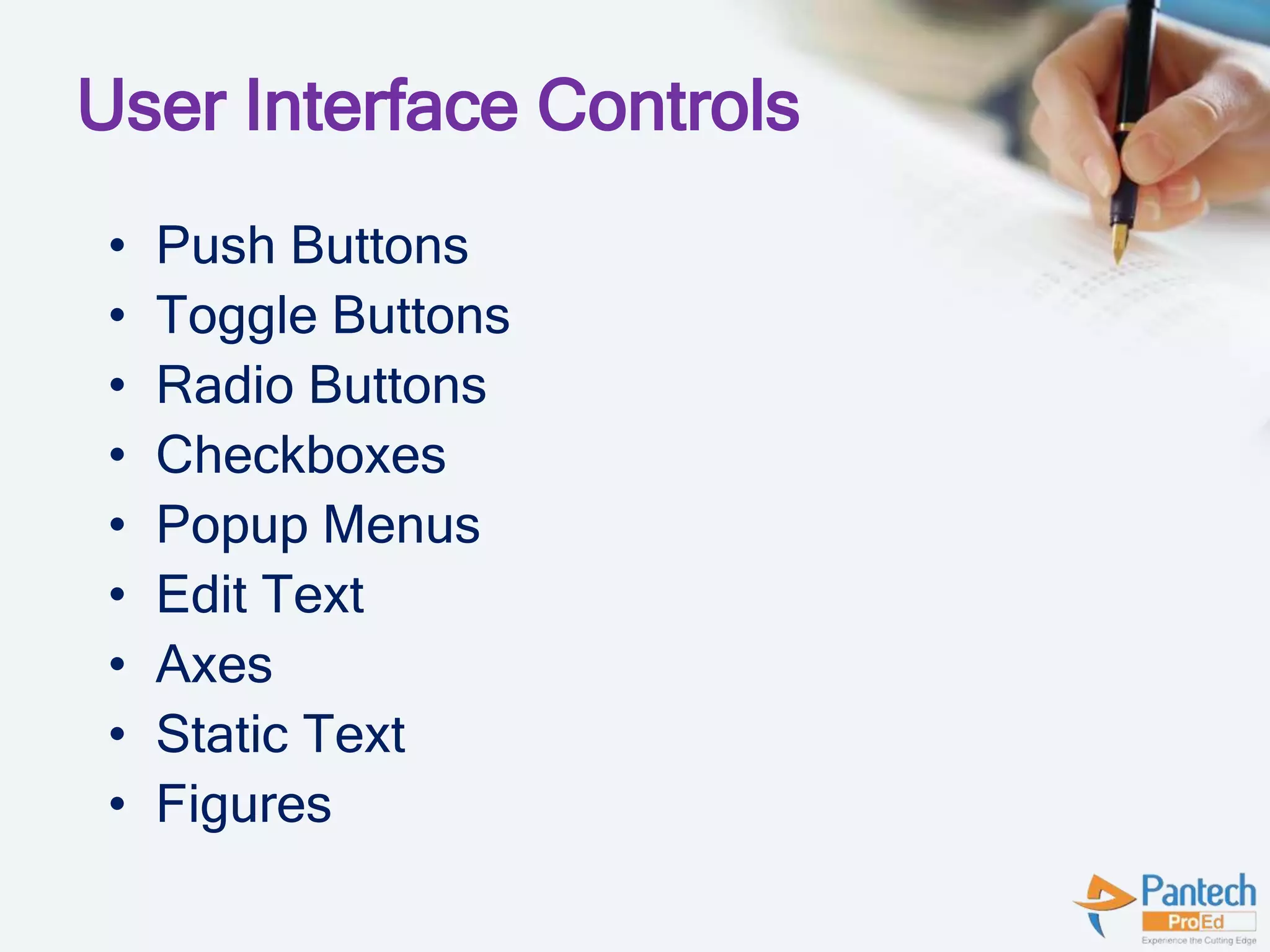 User Interface Controls
• Push Buttons
• Toggle Buttons
• Radio Buttons
• Checkboxes
• Popup Menus
• Edit Text
• Axes
• Static Text
• Figures
 