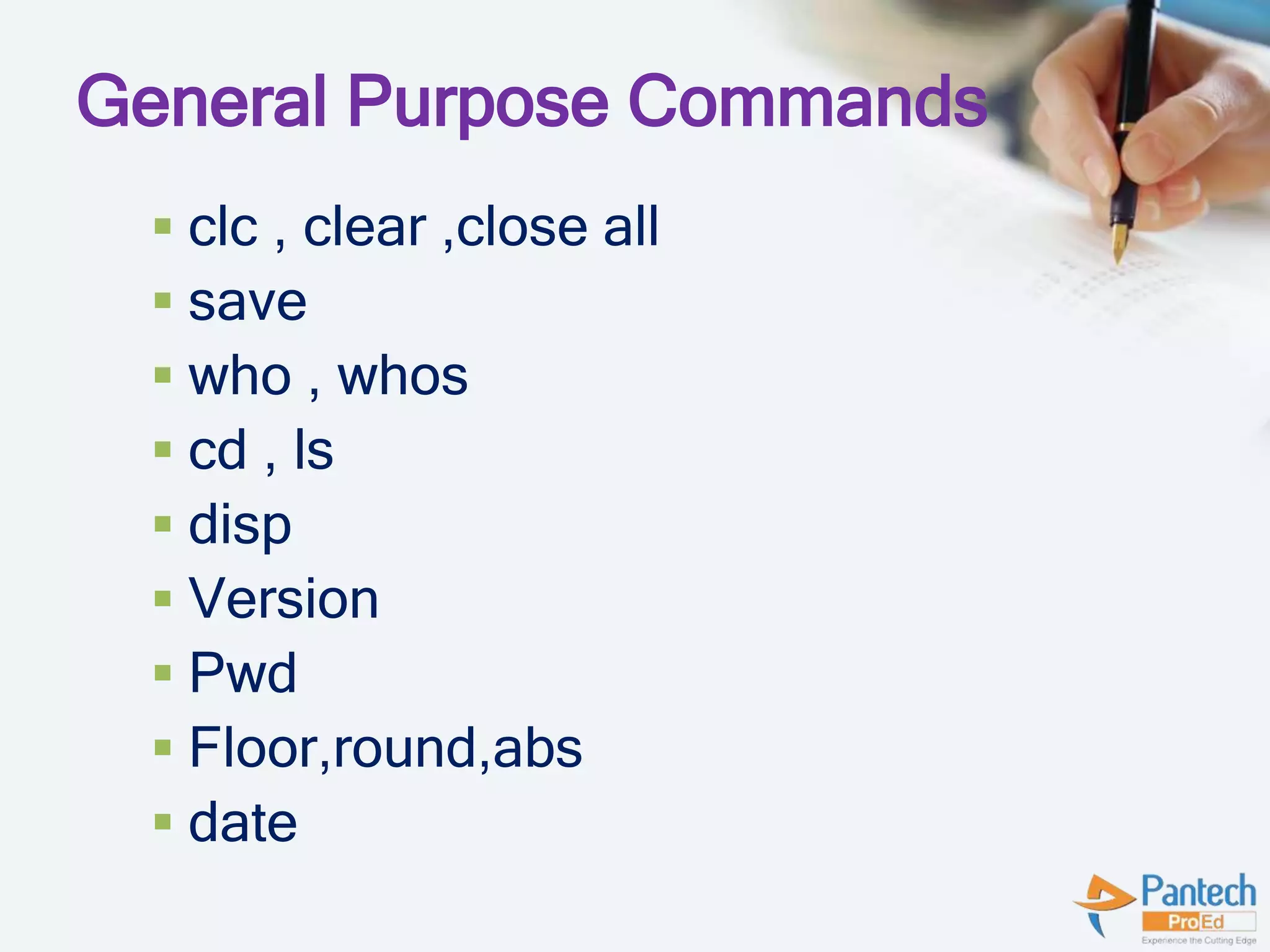 General Purpose Commands
 clc , clear ,close all
 save
 who , whos
 cd , ls
 disp
 Version
 Pwd
 Floor,round,abs
 date
 