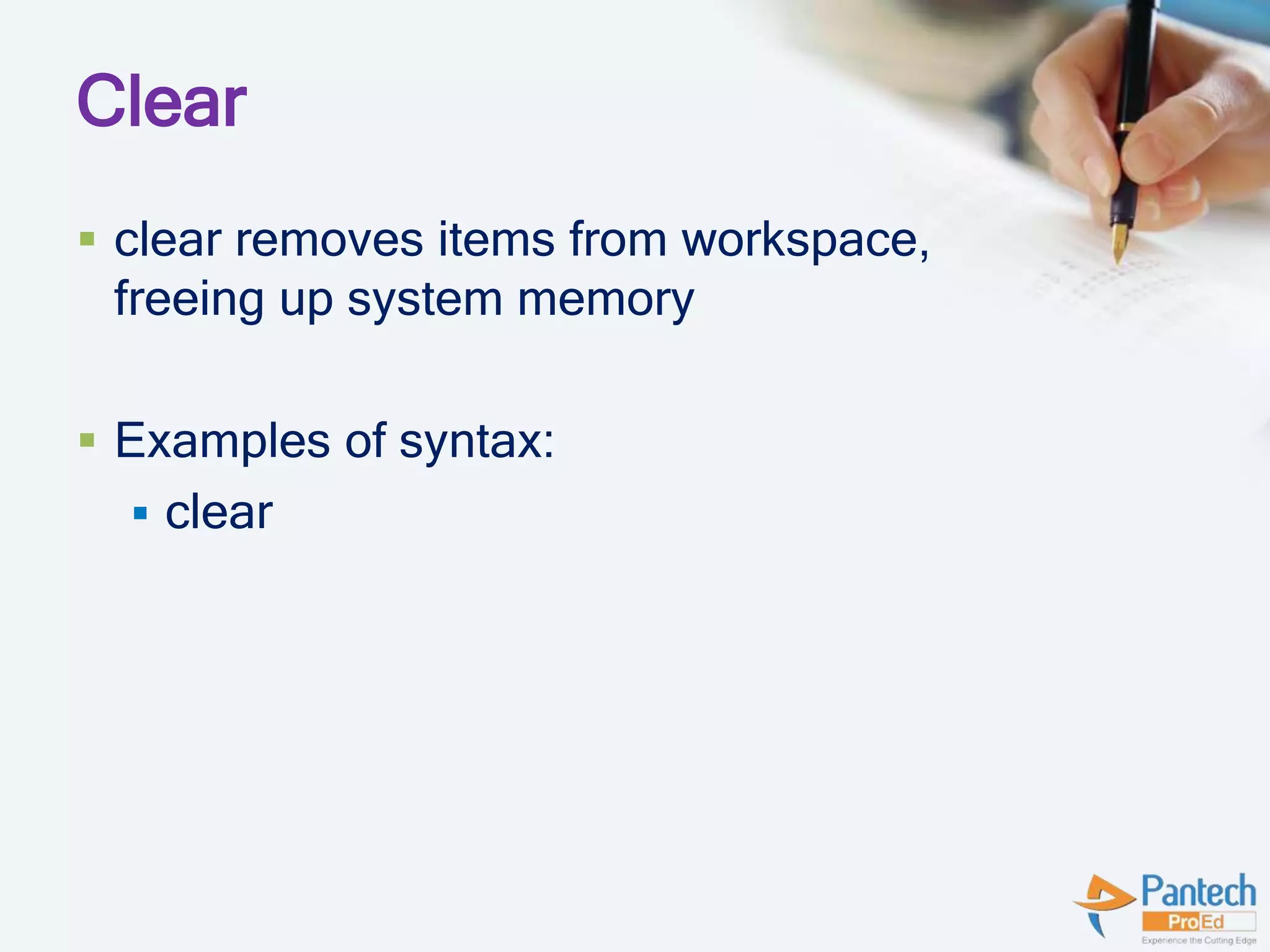 Clear
 clear removes items from workspace,
freeing up system memory
 Examples of syntax:
 clear
 