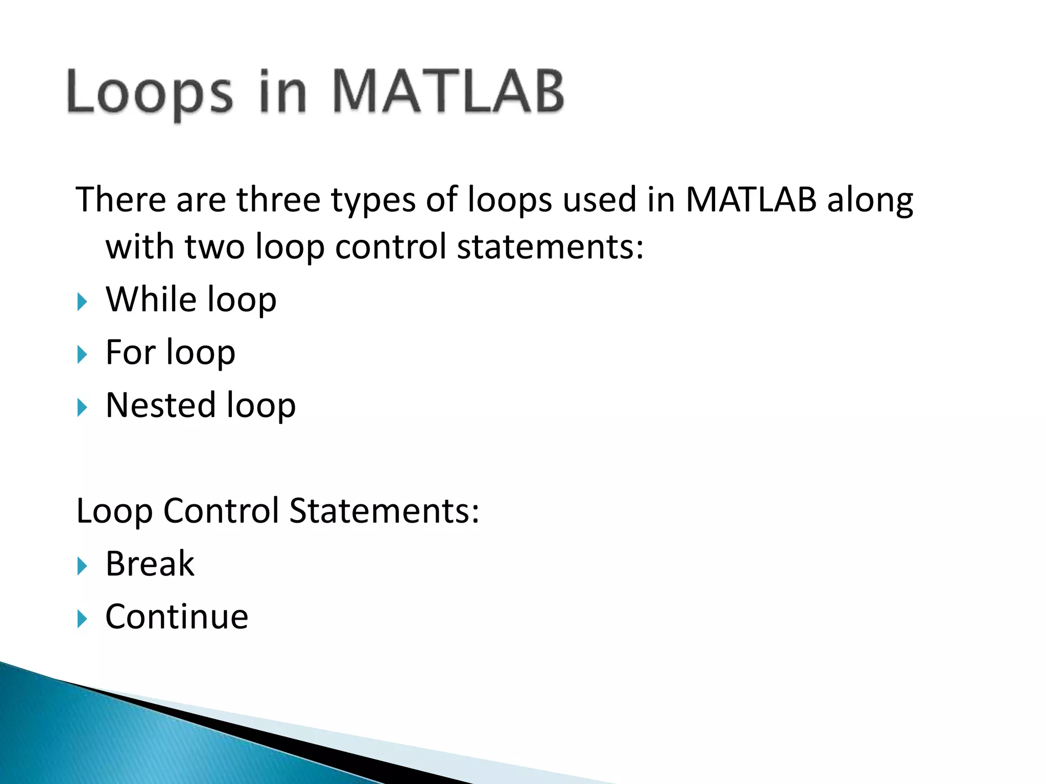 There are three types of loops used in MATLAB along with two loop control statements:  While loop  For loop  Nested loop Loop Control Statements:  Break  Continue 