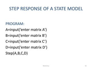 STEP RESPONSE OF A STATE MODEL
PROGRAM:
A=input(‘enter matrix A’)
B=input(‘enter matrix B’)
C=input(‘enter matrix C’)
D=input(‘enter matrix D’)
Step(A,B,C,D)
43Mohd Esa
 