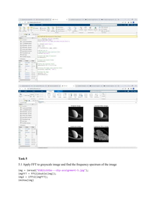 Task 5
5.1 Apply FFT to grayscale image and find the frequency spectrum of the image
img = imread("6502icbtbe---dip-assignment-5.jpg");
imgFFT = fft2(double(img));
img2 = ifft2(imgFFT);
imshow(img)
 