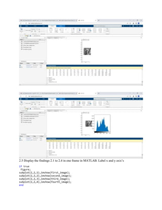2.5 Display the findings 2.1 to 2.4 in one frame in MATLAB. Label x and y axis’s
if true
figure;
subplot(2,2,1),imshow(first_image);
subplot(2,2,2),imshow(second_image);
subplot(2,2,3),imshow(third_image);
subplot(2,2,4),imshow(fourth_image);
end
 