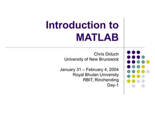Introduction to
MATLAB
Chris Diduch
University of New Brunswick
January 31 – February 4, 2004
Royal Bhutan University
RBIT, Rinchending
Day-1
 
