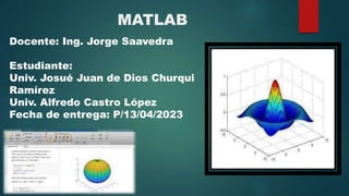 MATLAB
Docente: Ing. Jorge Saavedra
Estudiante:
Univ. Josué Juan de Dios Churqui
Ramírez
Univ. Alfredo Castro López
Fecha de entrega: P/13/04/2023
 