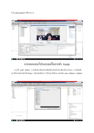 คาสั่ง getssnapshot ใช้สั่งถ่ายภาพ
การออกแบบโปรแกรมหรือการทา Guide
เราจะใช้ push botton การเปลี่ยนสี เปลี่ยนตัวหนังสือให้ดับเบิลคลิกแล้วเปลียนได้ตามใจชอบ การเปลี่ยนชื่อ
ปุ่ม ให้ดับเบิลคลิกแล้วไปที่ string การเขียนฟังก์ชั่นต่างๆ ให้กับปุ่ม ให้คลิกขวาแล้วเลือก view callback > callback
 