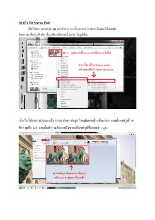 การทํา 3D Stereo Pair
เปิดโปรแกรมMATLAB การทําภาพ3D นันเราจะนําภาพจากอินเทอร์เน็ตมาทํา
โดยเราจะเลือกรูปสิงโต ซึงรูปทีเราเลือกจะมี2ภาพ ในรูปเดียว
เมือเปิดโปรแกรมPaint แล้ว เราจะทําการตัดรูป โดยตัดภาพด้านซ้ายก่อน จากนันเซฟรูปโดย
ชือภาพคือ left จากนันทําการตัดภาพฝังขวาแล้วเซฟรูปชือภาพว่า right
 