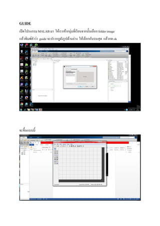 GUIDE
เปิดโปรแกรม MALAB มา ให้เราเข้ากลุ่มทีเรียนจากนันเลือกfolder image
แล้วพิมพ์คําว่า guide จะปรากฎดังรูปด้านล่าง ให้เลือกอันบนสุด แล้วกด ok
จะขึนแบบนี
 