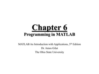 Chapter 6
Programming in MATLAB
MATLAB An Introduction with Applications, 5th Edition
Dr. Amos Gilat
The Ohio State University
 