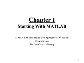1
Chapter 1
Starting With MATLAB
MATLAB An Introduction with Applications, 5th Edition
Dr. Amos Gilat
The Ohio State University
 