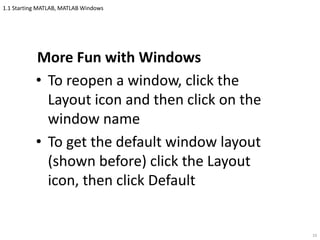1.1 Starting MATLAB, MATLAB Windows
More Fun with Windows
• To reopen a window, click the
Layout icon and then click on the
window name
• To get the default window layout
(shown before) click the Layout
icon, then click Default
10
 