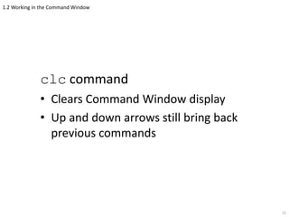 1.2 Working in the Command Window
clc command
• Clears Command Window display
• Up and down arrows still bring back
previous commands
21
 