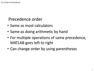 1.3.1 Order of Precedence
Precedence order
• Same as most calculators
• Same as doing arithmetic by hand
• For multiple operations of same precedence,
MATLAB goes left to right
• Can change order by using parentheses
26
 