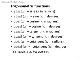 1.5 Elementary Math Built-in Functions
Trigonometric functions
• sin(x) – sine (x in radians)
• sind(x) – sine (x in degrees)
• cos(x) – cosine (x in radians)
• cosd(x) – cosine (x in degrees)
• tan(x) – tangent (x in radians)
• tand(x) – tangent (x in degrees)
• cot(x) – cotangent (x in radians)
• cotd(x)- cotangent (x in degrees)
See Table 1-4 for details
34
 