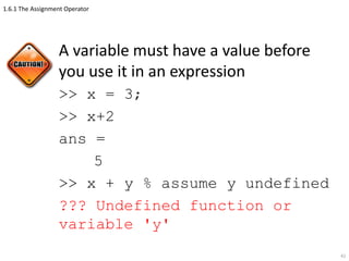 1.6.1 The Assignment Operator
A variable must have a value before
you use it in an expression
>> x = 3;
>> x+2
ans =
5
>> x + y % assume y undefined
??? Undefined function or
variable 'y'
42
 